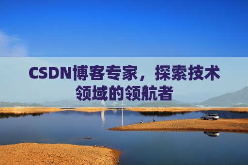 CSDN博客专家，探索技术领域的领航者